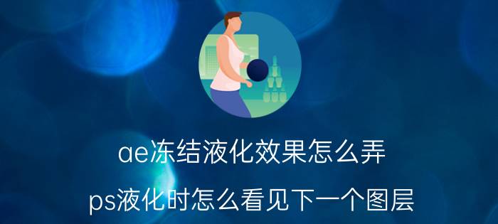 ae冻结液化效果怎么弄 ps液化时怎么看见下一个图层？